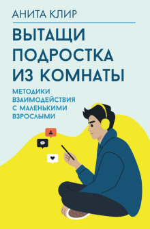 Вытащи подростка из комнаты. Методики взаимодействия с маленькими взрослыми - Анита Клир